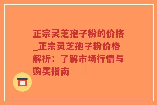 正宗灵芝孢子粉的价格_正宗灵芝孢子粉价格解析:了解市场行情与购买指南-第1张图片-超越 正宗灵芝孢子粉的价格_正宗灵芝孢子粉价格解析:了解市场行情与购买指南-第1张图片-超越