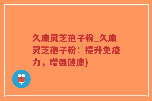 久康灵芝孢子粉_久康灵芝孢子粉:提升免疫力,增强健康)-第1张图片-超越 久康灵芝孢子粉_久康灵芝孢子粉:提升免疫力,增强健康)-第1张图片-超越