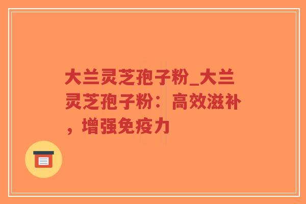 大兰灵芝孢子粉_大兰灵芝孢子粉:高效滋补,增强免疫力-第1张图片-超越 大兰灵芝孢子粉_大兰灵芝孢子粉:高效滋补,增强免疫力-第1张图片-超越