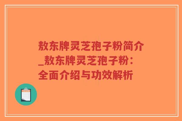 敖东牌灵芝孢子粉简介_敖东牌灵芝孢子粉:全面介绍与功效解析-第1张图片-超越 敖东牌灵芝孢子粉简介_敖东牌灵芝孢子粉:全面介绍与功效解析-第1张图片-超越
