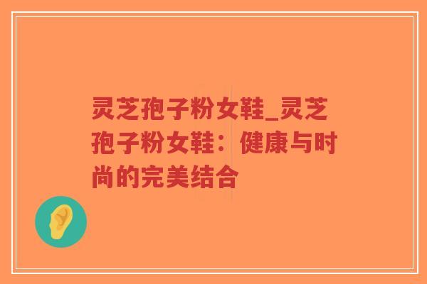 灵芝孢子粉女鞋_灵芝孢子粉女鞋:健康与时尚的完美结合-第1张图片-超越 灵芝孢子粉女鞋_灵芝孢子粉女鞋:健康与时尚的完美结合-第1张图片-超越