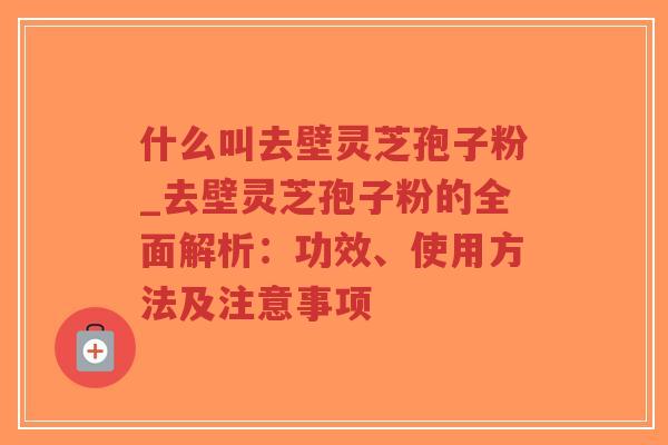 什么叫去壁灵芝孢子粉_去壁灵芝孢子粉的全面解析:功效、使用方法及注意事项-第1张图片-超越 什么叫去壁灵芝孢子粉_去壁灵芝孢子粉的全面解析:功效、使用方法及注意事项-第1张图片-超越