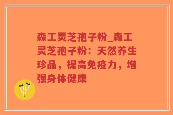 森工灵芝孢子粉_森工灵芝孢子粉:天然养生珍品,提高免疫力,增强身体健康-第1张图片-超越 森工灵芝孢子粉_森工灵芝孢子粉:天然养生珍品,提高免疫力,增强身体健康-第1张图片-超越