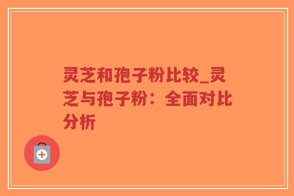 灵芝和孢子粉比较_灵芝与孢子粉:全面对比分析-第1张图片-超越 灵芝和孢子粉比较_灵芝与孢子粉:全面对比分析-第1张图片-超越