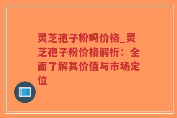 灵芝孢子粉吗价格_灵芝孢子粉价格解析:全面了解其价值与市场定位-第1张图片-超越 灵芝孢子粉吗价格_灵芝孢子粉价格解析:全面了解其价值与市场定位-第1张图片-超越