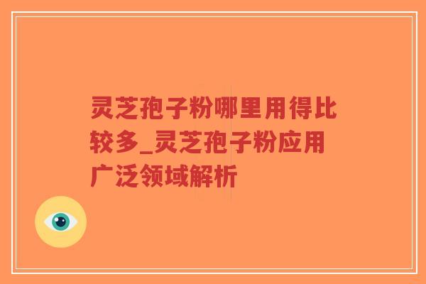 灵芝孢子粉哪里用得比较多_灵芝孢子粉应用广泛领域解析-第1张图片-超越 灵芝孢子粉哪里用得比较多_灵芝孢子粉应用广泛领域解析-第1张图片-超越