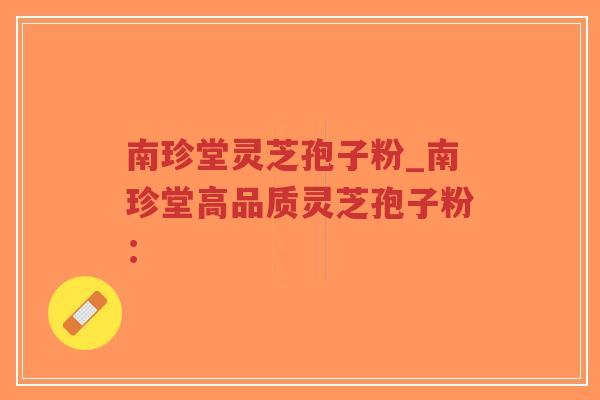 南珍堂灵芝孢子粉_南珍堂高品质灵芝孢子粉:-第1张图片-超越 南珍堂灵芝孢子粉_南珍堂高品质灵芝孢子粉:-第1张图片-超越