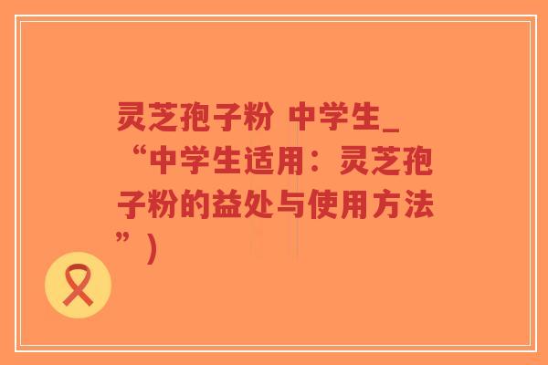 灵芝孢子粉 中学生_“中学生适用:灵芝孢子粉的益处与使用方法”)-第1张图片-超越 灵芝孢子粉 中学生_“中学生适用:灵芝孢子粉的益处与使用方法”)-第1张图片-超越