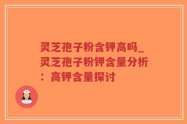 灵芝孢子粉含钾高吗_灵芝孢子粉钾含量分析:高钾含量探讨-第1张图片-超越 灵芝孢子粉含钾高吗_灵芝孢子粉钾含量分析:高钾含量探讨-第1张图片-超越