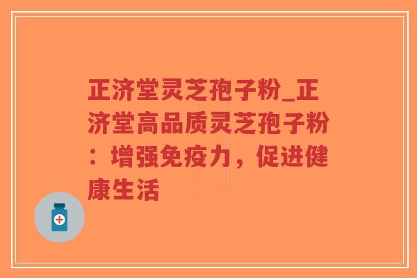 正济堂灵芝孢子粉_正济堂高品质灵芝孢子粉:增强免疫力,促进健康生活-第1张图片-超越 正济堂灵芝孢子粉_正济堂高品质灵芝孢子粉:增强免疫力,促进健康生活-第1张图片-超越