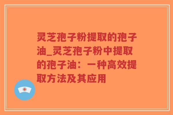 灵芝孢子粉提取的孢子油_灵芝孢子粉中提取的孢子油:一种高效提取方法及其应用-第1张图片-超越 灵芝孢子粉提取的孢子油_灵芝孢子粉中提取的孢子油:一种高效提取方法及其应用-第1张图片-超越