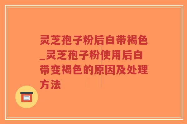 灵芝孢子粉后白带褐色_灵芝孢子粉使用后白带变褐色的原因及处理方法-第1张图片-超越 灵芝孢子粉后白带褐色_灵芝孢子粉使用后白带变褐色的原因及处理方法-第1张图片-超越