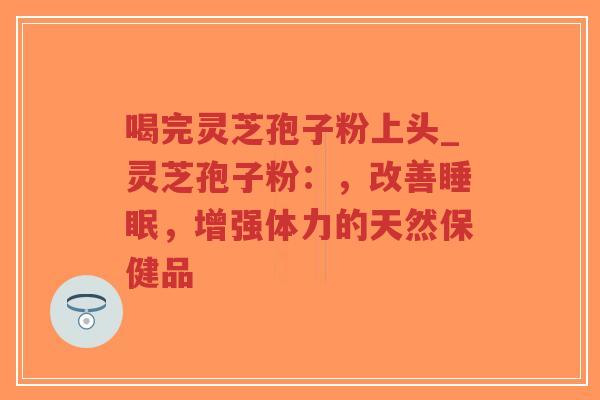 喝完灵芝孢子粉上头_灵芝孢子粉:,改善睡眠,增强体力的天然保健品-第1张图片-超越 喝完灵芝孢子粉上头_灵芝孢子粉:,改善睡眠,增强体力的天然保健品-第1张图片-超越