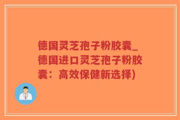 德国灵芝孢子粉胶囊_德国进口灵芝孢子粉胶囊:高效保健新选择)-第1张图片-超越 德国灵芝孢子粉胶囊_德国进口灵芝孢子粉胶囊:高效保健新选择)-第1张图片-超越