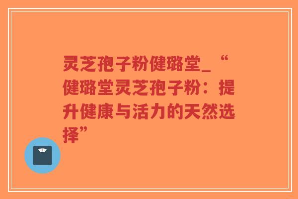 灵芝孢子粉健璐堂_“健璐堂灵芝孢子粉:提升健康与活力的天然选择”-第1张图片-超越 灵芝孢子粉健璐堂_“健璐堂灵芝孢子粉:提升健康与活力的天然选择”-第1张图片-超越