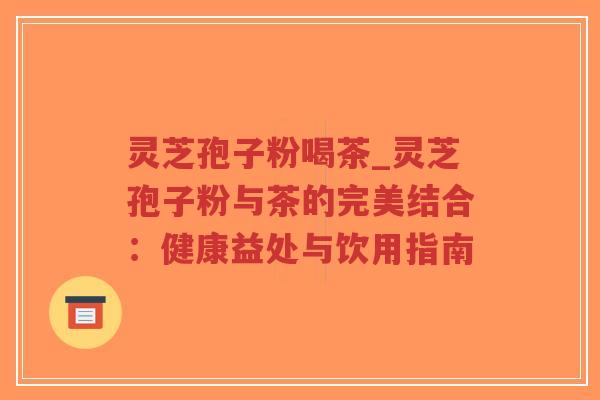 灵芝孢子粉喝茶_灵芝孢子粉与茶的完美结合:健康益处与饮用指南-第1张图片-超越 灵芝孢子粉喝茶_灵芝孢子粉与茶的完美结合:健康益处与饮用指南-第1张图片-超越