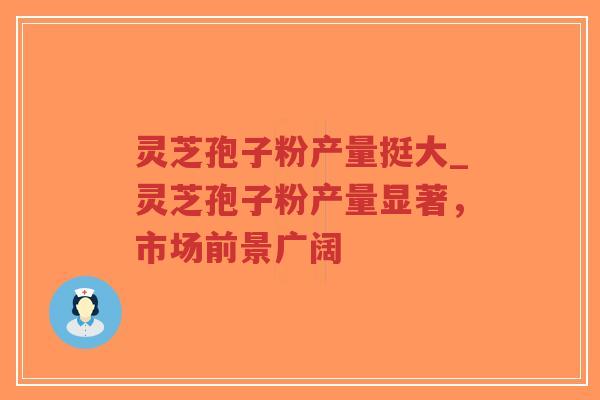 灵芝孢子粉产量挺大_灵芝孢子粉产量显著,市场前景广阔-第1张图片-超越 灵芝孢子粉产量挺大_灵芝孢子粉产量显著,市场前景广阔-第1张图片-超越