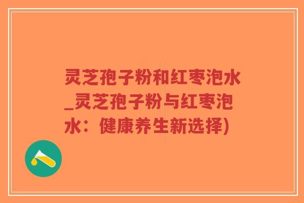 灵芝孢子粉和红枣泡水_灵芝孢子粉与红枣泡水:健康养生新选择)-第1张图片-超越 灵芝孢子粉和红枣泡水_灵芝孢子粉与红枣泡水:健康养生新选择)-第1张图片-超越