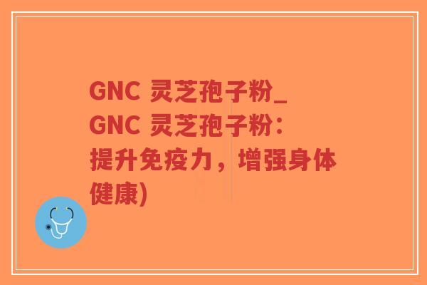 GNC 灵芝孢子粉_GNC 灵芝孢子粉:提升免疫力,增强身体健康)-第1张图片-超越 GNC 灵芝孢子粉_GNC 灵芝孢子粉:提升免疫力,增强身体健康)-第1张图片-超越