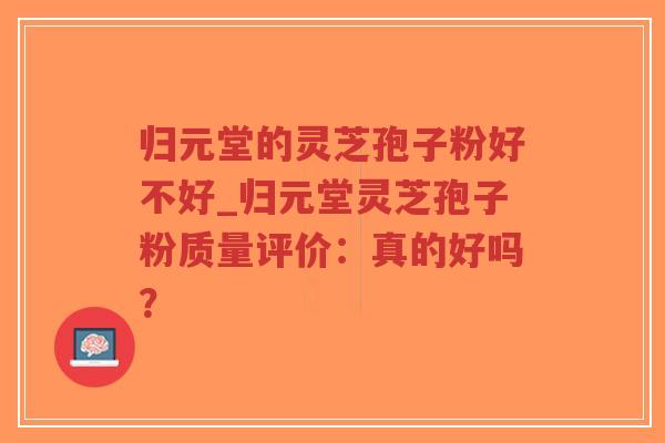 归元堂的灵芝孢子粉好不好_归元堂灵芝孢子粉质量评价:真的好吗?-第1张图片-超越 归元堂的灵芝孢子粉好不好_归元堂灵芝孢子粉质量评价:真的好吗?-第1张图片-超越