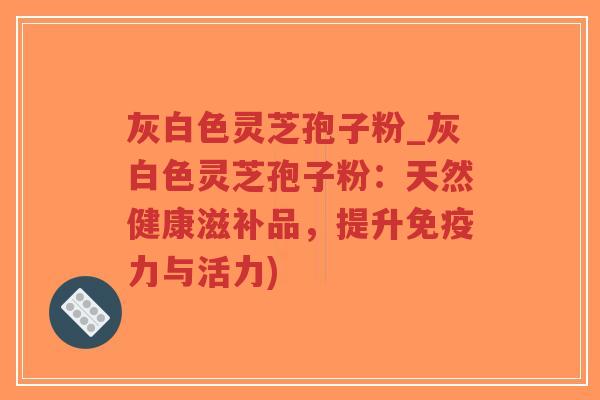 灰白色灵芝孢子粉_灰白色灵芝孢子粉:天然健康滋补品,提升免疫力与活力)-第1张图片-超越 灰白色灵芝孢子粉_灰白色灵芝孢子粉:天然健康滋补品,提升免疫力与活力)-第1张图片-超越