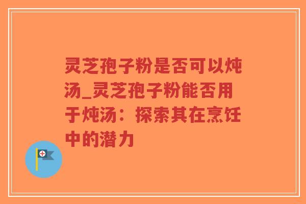 灵芝孢子粉是否可以炖汤_灵芝孢子粉能否用于炖汤:探索其在烹饪中的潜力-第1张图片-超越 灵芝孢子粉是否可以炖汤_灵芝孢子粉能否用于炖汤:探索其在烹饪中的潜力-第1张图片-超越