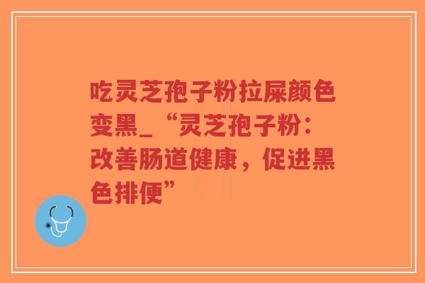 吃灵芝孢子粉拉屎颜色变黑_“灵芝孢子粉:改善肠道健康,促进黑色排便”-第1张图片-超越 吃灵芝孢子粉拉屎颜色变黑_“灵芝孢子粉:改善肠道健康,促进黑色排便”-第1张图片-超越