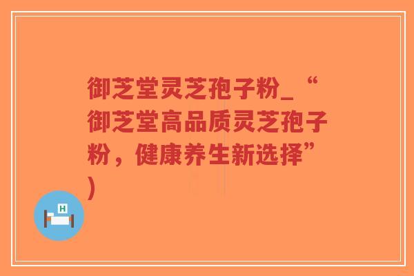 御芝堂灵芝孢子粉_“御芝堂高品质灵芝孢子粉,健康养生新选择”)-第1张图片-超越 御芝堂灵芝孢子粉_“御芝堂高品质灵芝孢子粉,健康养生新选择”)-第1张图片-超越