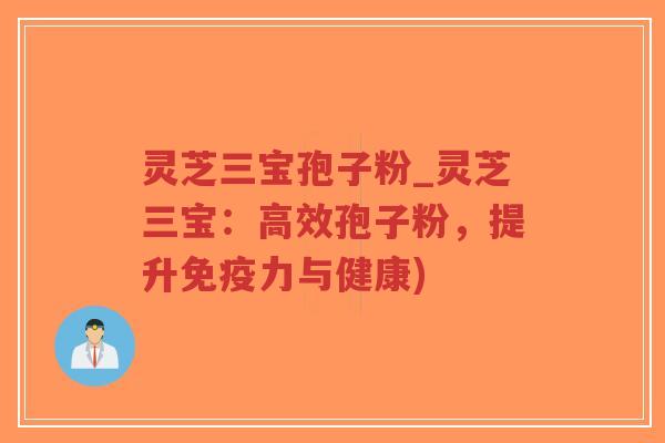 灵芝三宝孢子粉_灵芝三宝:高效孢子粉,提升免疫力与健康)-第1张图片-超越 灵芝三宝孢子粉_灵芝三宝:高效孢子粉,提升免疫力与健康)-第1张图片-超越