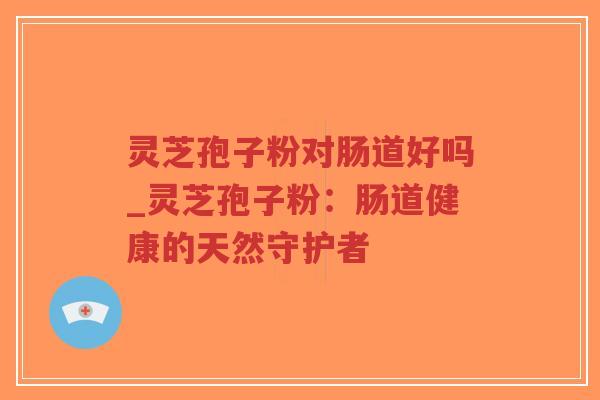 灵芝孢子粉对肠道好吗_灵芝孢子粉:肠道健康的天然守护者-第1张图片-超越 灵芝孢子粉对肠道好吗_灵芝孢子粉:肠道健康的天然守护者-第1张图片-超越
