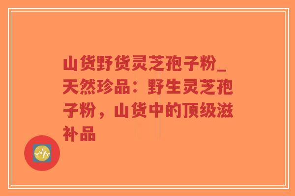 山货野货灵芝孢子粉_天然珍品:野生灵芝孢子粉,山货中的顶级滋补品-第1张图片-超越 山货野货灵芝孢子粉_天然珍品:野生灵芝孢子粉,山货中的顶级滋补品-第1张图片-超越