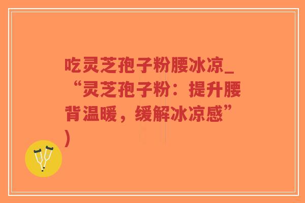 吃灵芝孢子粉腰冰凉_“灵芝孢子粉:提升腰背温暖,缓解冰凉感”)-第1张图片-超越 吃灵芝孢子粉腰冰凉_“灵芝孢子粉:提升腰背温暖,缓解冰凉感”)-第1张图片-超越
