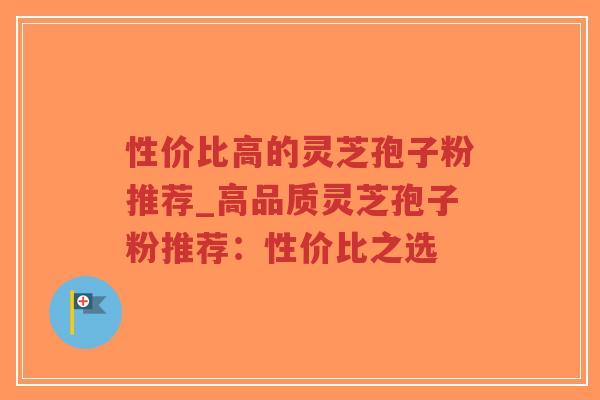 性价比高的灵芝孢子粉推荐_高品质灵芝孢子粉推荐:性价比之选-第1张图片-超越 性价比高的灵芝孢子粉推荐_高品质灵芝孢子粉推荐:性价比之选-第1张图片-超越