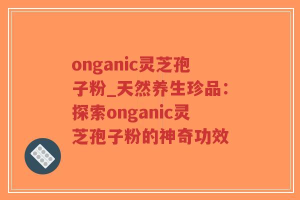 onganic灵芝孢子粉_天然养生珍品:探索onganic灵芝孢子粉的神奇功效-第1张图片-超越 onganic灵芝孢子粉_天然养生珍品:探索onganic灵芝孢子粉的神奇功效-第1张图片-超越
