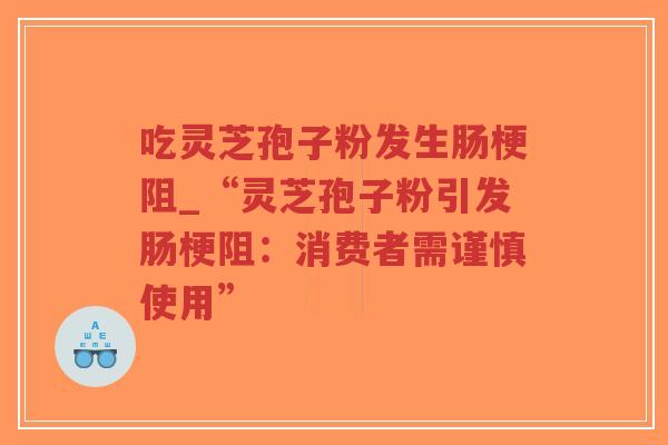 吃灵芝孢子粉发生肠梗阻_“灵芝孢子粉引发肠梗阻:消费者需谨慎使用”-第1张图片-超越 吃灵芝孢子粉发生肠梗阻_“灵芝孢子粉引发肠梗阻:消费者需谨慎使用”-第1张图片-超越