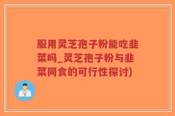服用灵芝孢子粉能吃韭菜吗_灵芝孢子粉与韭菜同食的可行性探讨)-第1张图片-超越 服用灵芝孢子粉能吃韭菜吗_灵芝孢子粉与韭菜同食的可行性探讨)-第1张图片-超越