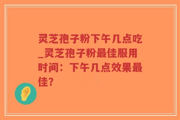 灵芝孢子粉下午几点吃_灵芝孢子粉最佳服用时间:下午几点效果最佳?-第1张图片-超越 灵芝孢子粉下午几点吃_灵芝孢子粉最佳服用时间:下午几点效果最佳?-第1张图片-超越