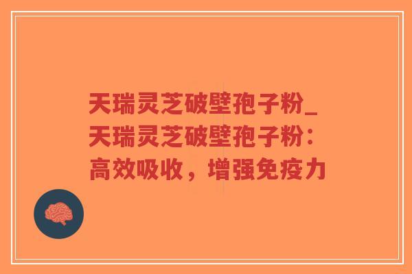 天瑞灵芝破壁孢子粉_天瑞灵芝破壁孢子粉:高效吸收,增强免疫力-第1张图片-超越 天瑞灵芝破壁孢子粉_天瑞灵芝破壁孢子粉:高效吸收,增强免疫力-第1张图片-超越