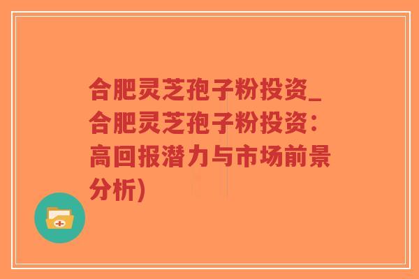 合肥灵芝孢子粉投资_合肥灵芝孢子粉投资:高回报潜力与市场前景分析)-第1张图片-超越 合肥灵芝孢子粉投资_合肥灵芝孢子粉投资:高回报潜力与市场前景分析)-第1张图片-超越