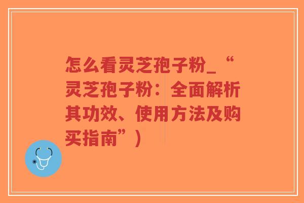 怎么看灵芝孢子粉_“灵芝孢子粉:全面解析其功效、使用方法及购买指南”)-第1张图片-超越 怎么看灵芝孢子粉_“灵芝孢子粉:全面解析其功效、使用方法及购买指南”)-第1张图片-超越