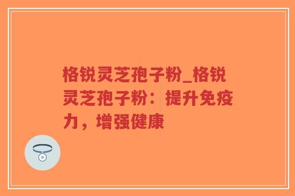 格锐灵芝孢子粉_格锐灵芝孢子粉:提升免疫力,增强健康-第1张图片-超越 格锐灵芝孢子粉_格锐灵芝孢子粉:提升免疫力,增强健康-第1张图片-超越