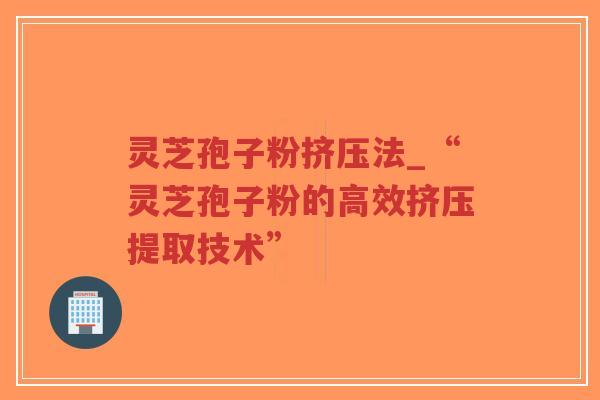 灵芝孢子粉挤压法_“灵芝孢子粉的高效挤压提取技术”-第1张图片-超越 灵芝孢子粉挤压法_“灵芝孢子粉的高效挤压提取技术”-第1张图片-超越