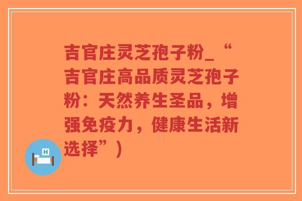 吉官庄灵芝孢子粉_“吉官庄高品质灵芝孢子粉：天然养生圣品，增强免疫力，健康生活新选择”)-第1张图片-超越