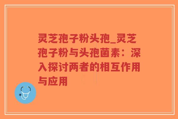 灵芝孢子粉头孢_灵芝孢子粉与头孢菌素:深入探讨两者的相互作用与应用-第1张图片-超越 灵芝孢子粉头孢_灵芝孢子粉与头孢菌素:深入探讨两者的相互作用与应用-第1张图片-超越