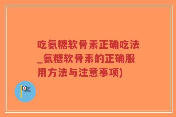 吃氨糖软骨素正确吃法_氨糖软骨素的正确服用方法与注意事项)-第1张图片-超越 吃氨糖软骨素正确吃法_氨糖软骨素的正确服用方法与注意事项)-第1张图片-超越