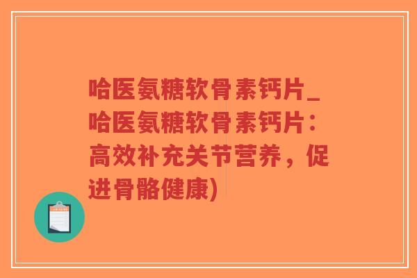 哈医氨糖软骨素钙片_哈医氨糖软骨素钙片:高效补充关节营养,促进骨骼健康)-第1张图片-超越 哈医氨糖软骨素钙片_哈医氨糖软骨素钙片:高效补充关节营养,促进骨骼健康)-第1张图片-超越
