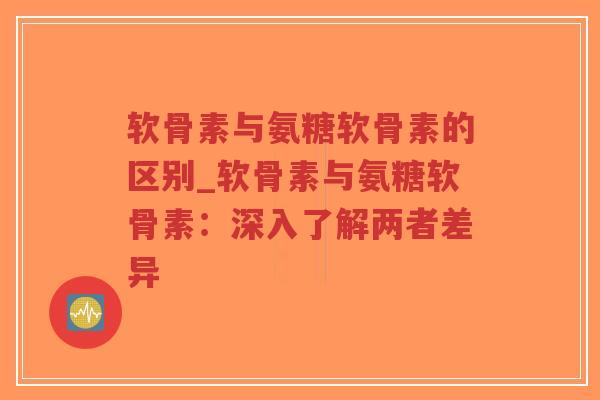 软骨素与氨糖软骨素的区别_软骨素与氨糖软骨素:深入了解两者差异-第1张图片-超越 软骨素与氨糖软骨素的区别_软骨素与氨糖软骨素:深入了解两者差异-第1张图片-超越