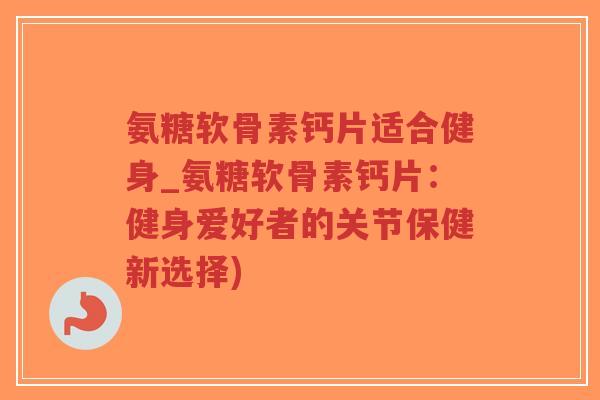 氨糖软骨素钙片适合健身_氨糖软骨素钙片:健身爱好者的关节保健新选择)-第1张图片-超越 氨糖软骨素钙片适合健身_氨糖软骨素钙片:健身爱好者的关节保健新选择)-第1张图片-超越