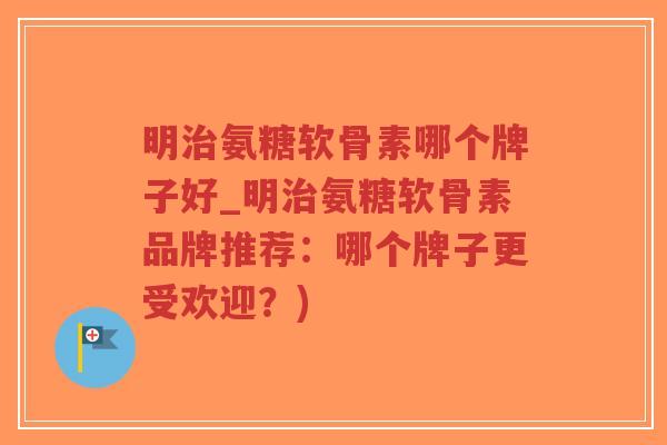 明治氨糖软骨素哪个牌子好_明治氨糖软骨素品牌推荐:哪个牌子更受欢迎?)-第1张图片-超越 明治氨糖软骨素哪个牌子好_明治氨糖软骨素品牌推荐:哪个牌子更受欢迎?)-第1张图片-超越