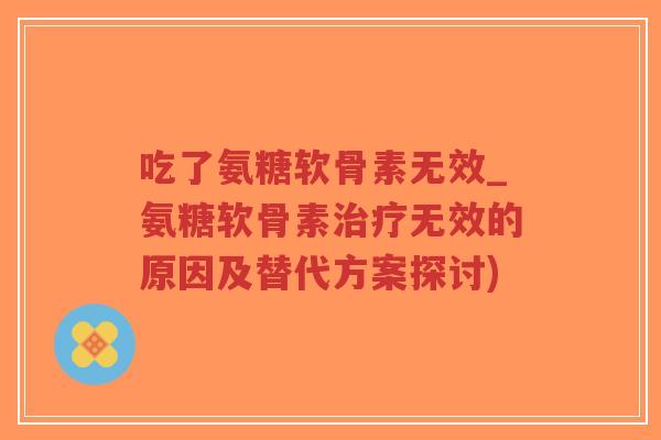吃了氨糖软骨素无效_氨糖软骨素治疗无效的原因及替代方案探讨)-第1张图片-超越 吃了氨糖软骨素无效_氨糖软骨素治疗无效的原因及替代方案探讨)-第1张图片-超越